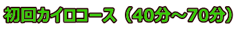 初回カイロコース（40分～70分） 　